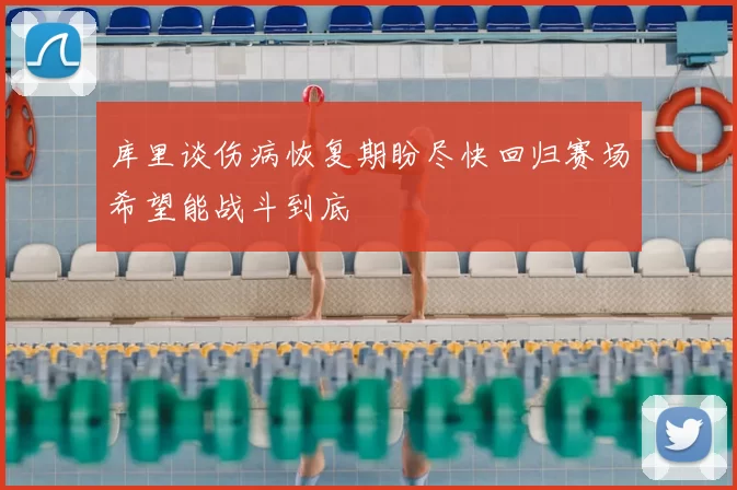 库里谈伤病恢复期盼尽快回归赛场希望能战斗到底