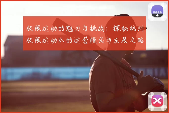 极限运动的魅力与挑战：探秘杭州极限运动队的运营模式与发展之路