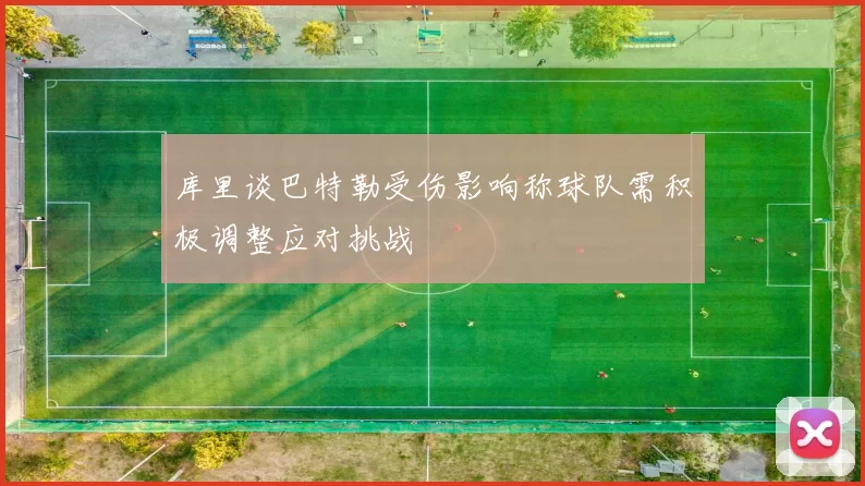 库里谈巴特勒受伤影响称球队需积极调整应对挑战