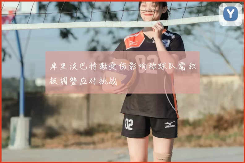 库里谈巴特勒受伤影响称球队需积极调整应对挑战