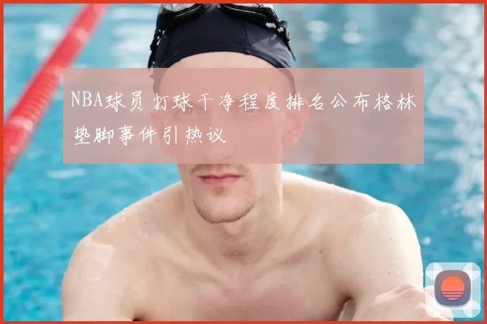 NBA球员打球干净程度排名公布格林垫脚事件引热议