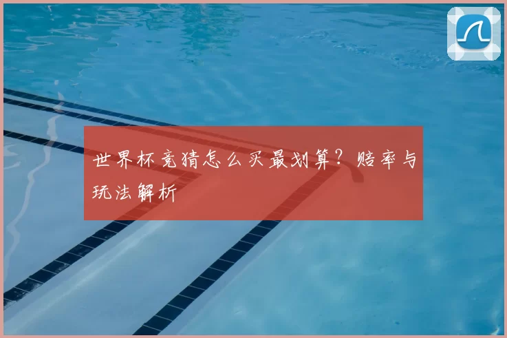 世界杯竞猜怎么买最划算?赔率与玩法解析