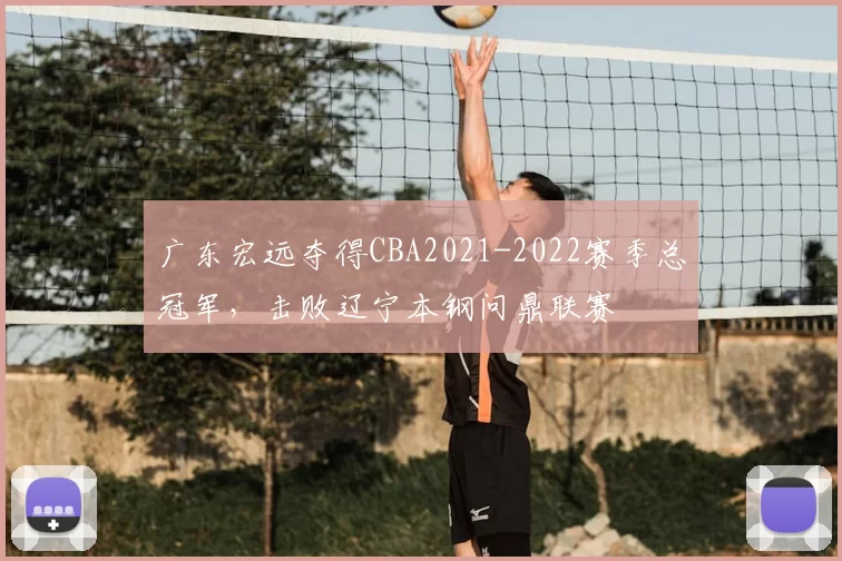 广东宏远夺得CBA2021-2022赛季总冠军，击败辽宁本钢问鼎联赛