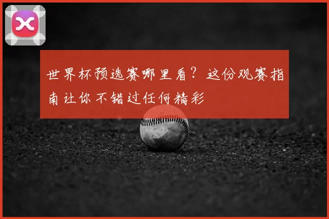 世界杯预选赛哪里看?这份观赛指南让你不错过任何精彩