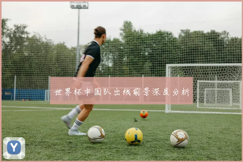 世界杯中国队出线前景深度分析