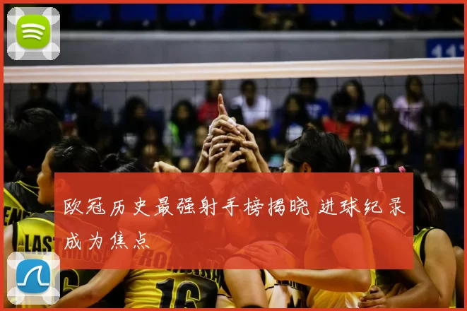 欧冠历史最强射手榜揭晓 进球纪录成为焦点