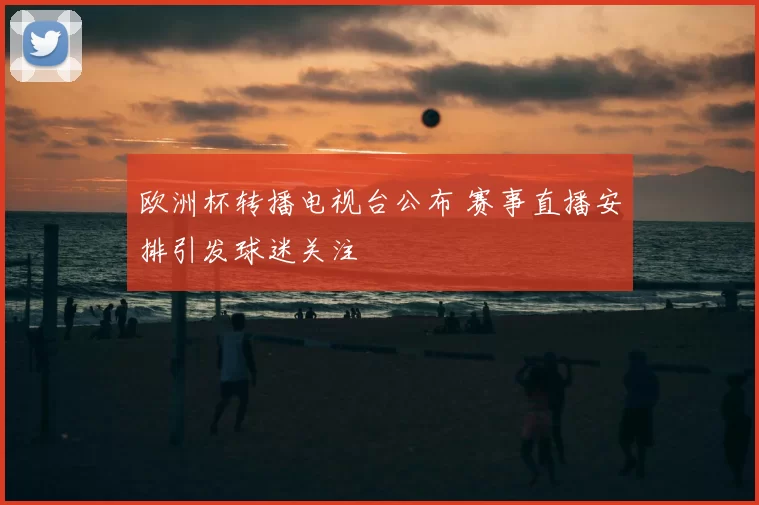 欧洲杯转播电视台公布 赛事直播安排引发球迷关注