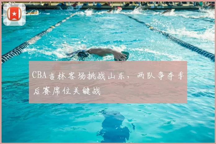 CBA吉林客场挑战山东，两队争夺季后赛席位关键战