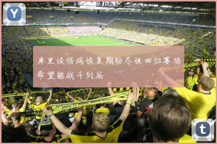 库里谈伤病恢复期盼尽快回归赛场希望能战斗到底