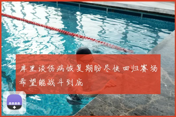 库里谈伤病恢复期盼尽快回归赛场希望能战斗到底