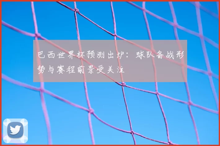 巴西世界杯预测出炉:球队备战形势与赛程前景受关注