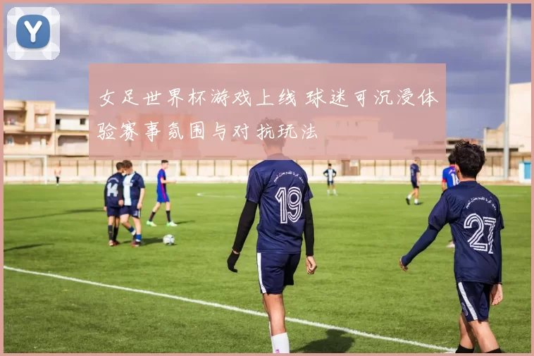 女足世界杯游戏上线 球迷可沉浸体验赛事氛围与对抗玩法