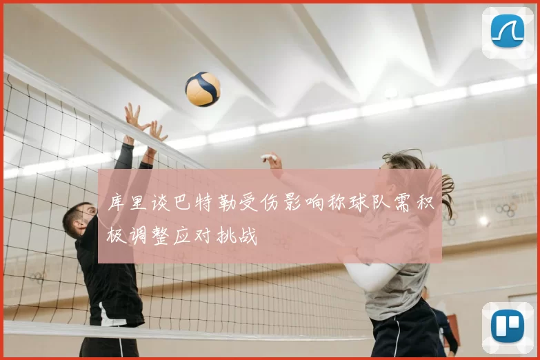 库里谈巴特勒受伤影响称球队需积极调整应对挑战