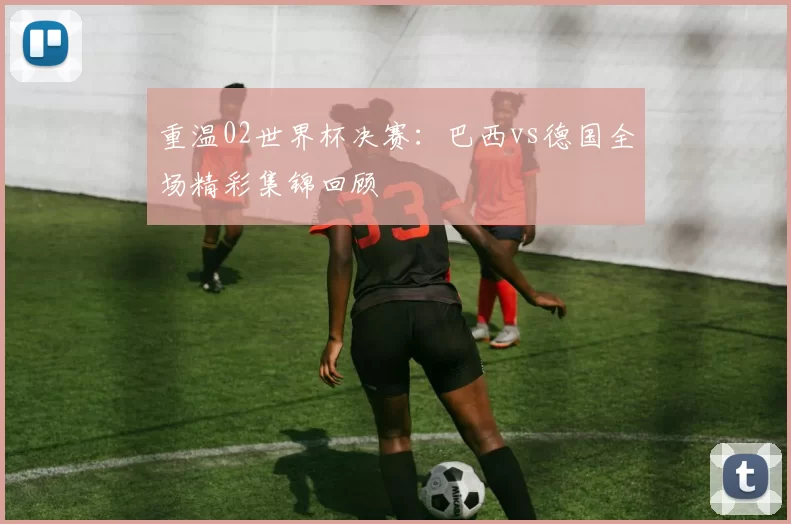 重温02世界杯决赛：巴西vs德国全场精彩集锦回顾