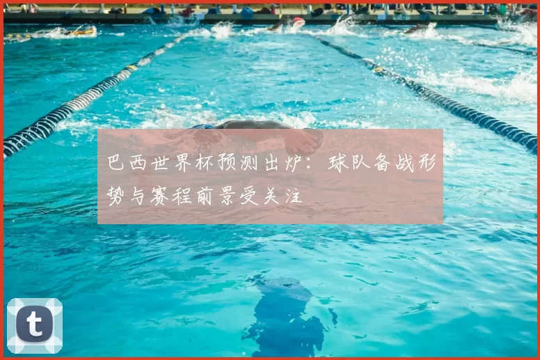 巴西世界杯预测出炉:球队备战形势与赛程前景受关注