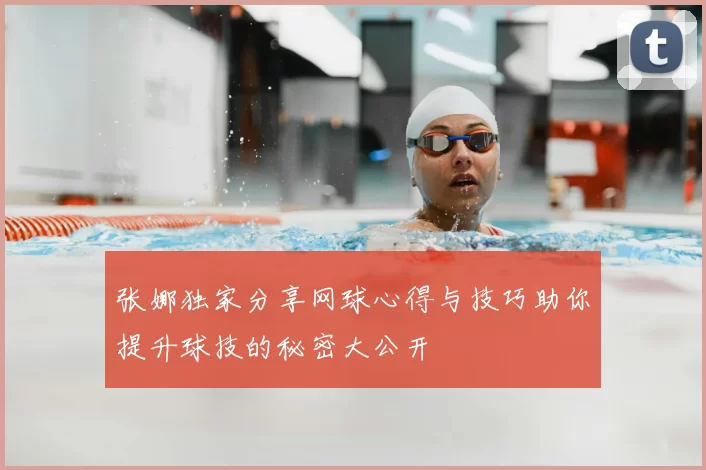 张娜独家分享网球心得与技巧助你提升球技的秘密大公开