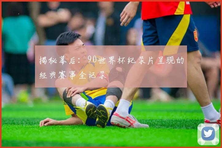 揭秘幕后：90世界杯纪录片呈现的经典赛事全记录