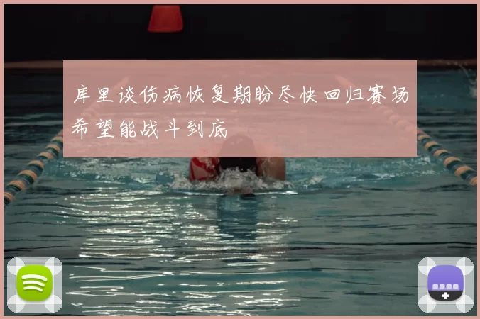 库里谈伤病恢复期盼尽快回归赛场希望能战斗到底
