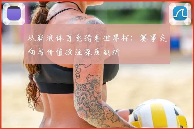 从新浪体育竞猜看世界杯：赛事走向与价值投注深度剖析