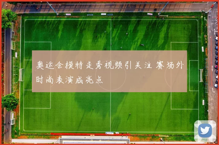 奥运会模特走秀视频引关注 赛场外时尚表演成亮点