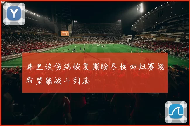 库里谈伤病恢复期盼尽快回归赛场希望能战斗到底