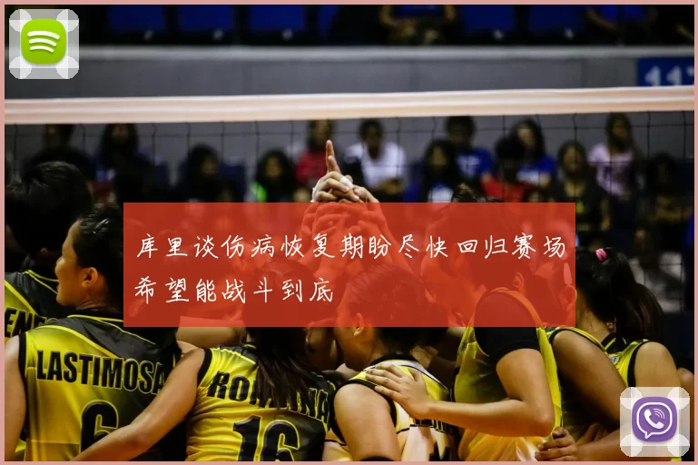 库里谈伤病恢复期盼尽快回归赛场希望能战斗到底