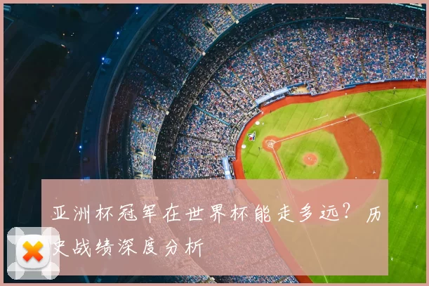亚洲杯冠军在世界杯能走多远?历史战绩深度分析