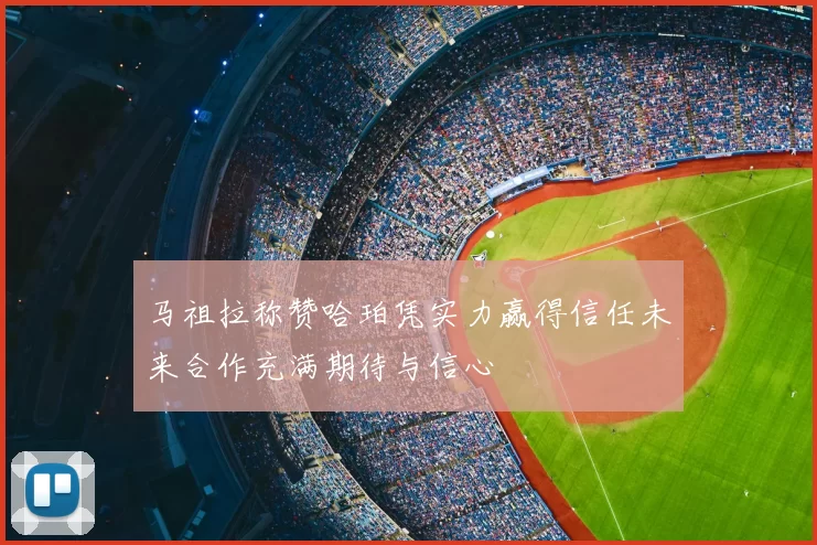 马祖拉称赞哈珀凭实力赢得信任未来合作充满期待与信心