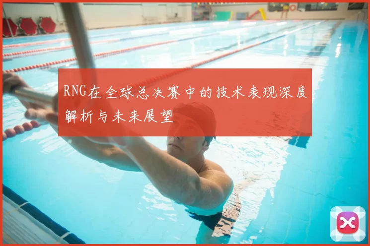 RNG在全球总决赛中的技术表现深度解析与未来展望