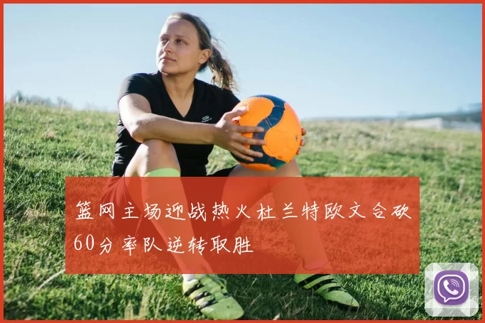 篮网主场迎战热火杜兰特欧文合砍60分率队逆转取胜