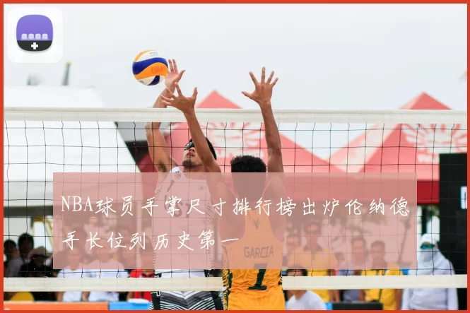 NBA球员手掌尺寸排行榜出炉伦纳德手长位列历史第一