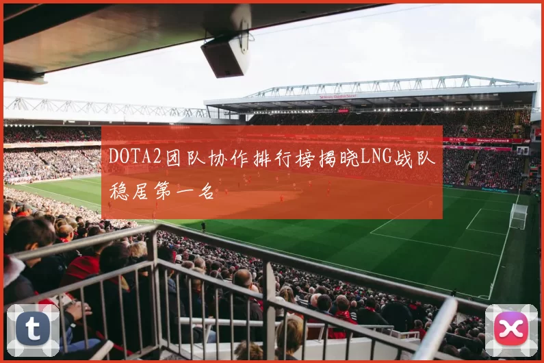 DOTA2团队协作排行榜揭晓LNG战队稳居第一名
