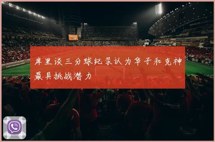 库里谈三分球纪录认为华子和克神最具挑战潜力