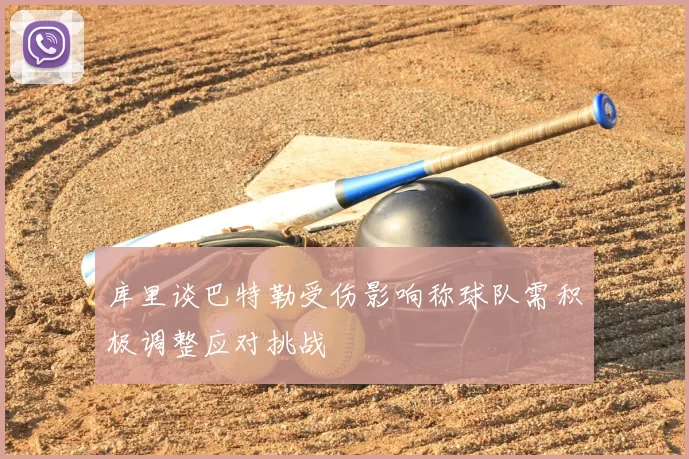 库里谈巴特勒受伤影响称球队需积极调整应对挑战