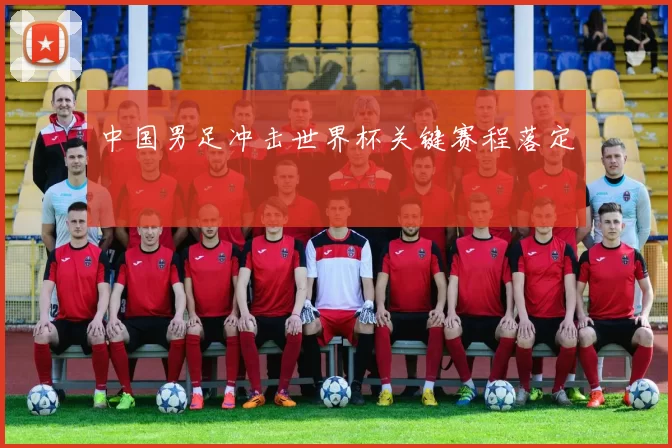 中国男足冲击世界杯关键赛程落定