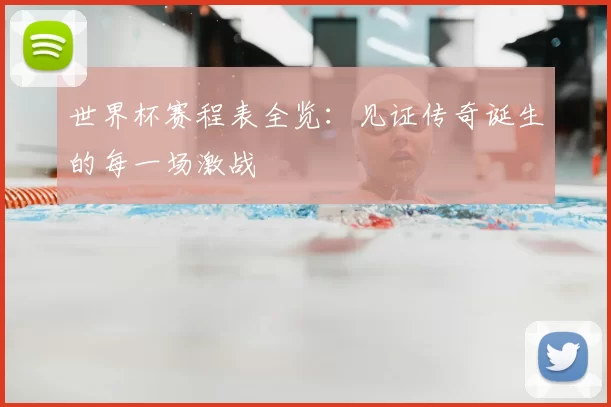 世界杯赛程表全览:见证传奇诞生的每一场激战
