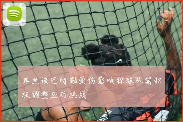 库里谈巴特勒受伤影响称球队需积极调整应对挑战