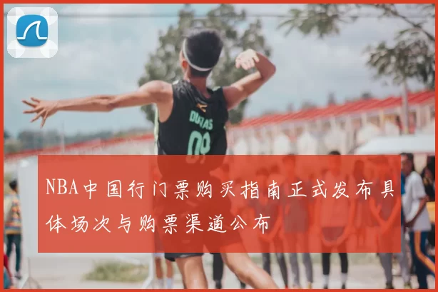NBA中国行门票购买指南正式发布具体场次与购票渠道公布