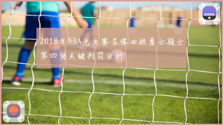 2018年NBA总决赛录像回顾勇士骑士第四场关键判罚分析