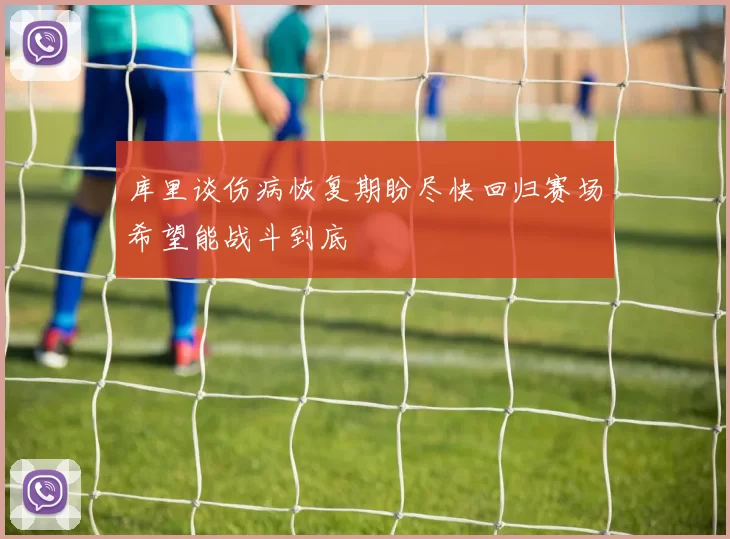 库里谈伤病恢复期盼尽快回归赛场希望能战斗到底
