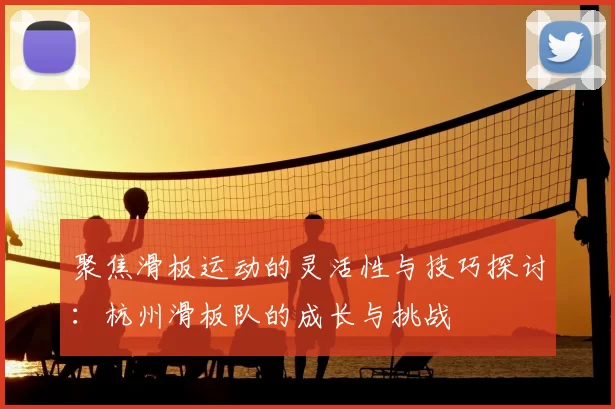 聚焦滑板运动的灵活性与技巧探讨：杭州滑板队的成长与挑战