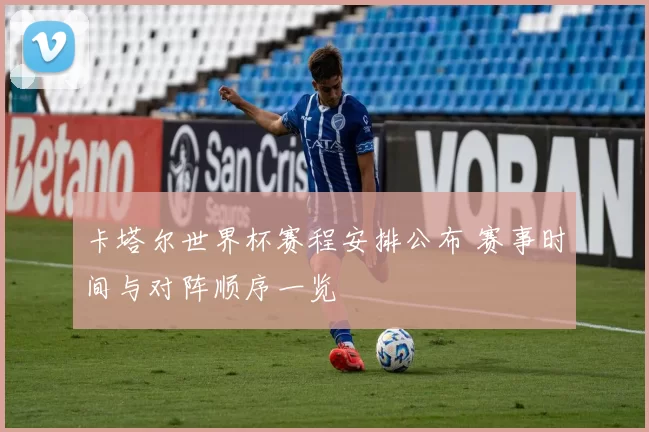 卡塔尔世界杯赛程安排公布 赛事时间与对阵顺序一览