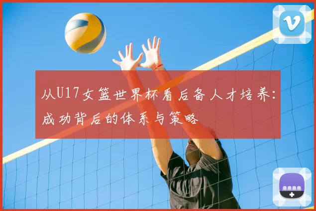 从U17女篮世界杯看后备人才培养:成功背后的体系与策略