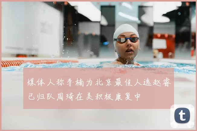 媒体人称李楠为北京最佳人选赵睿已归队周琦在美积极康复中