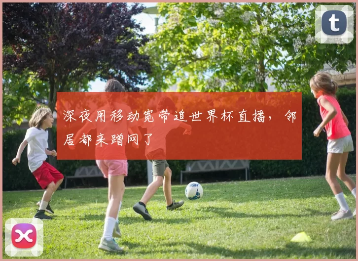深夜用移动宽带追世界杯直播,邻居都来蹭网了