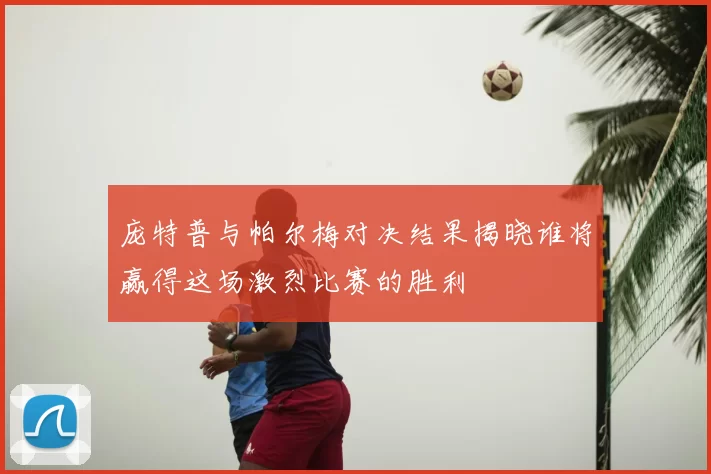 庞特普与帕尔梅对决结果揭晓谁将赢得这场激烈比赛的胜利