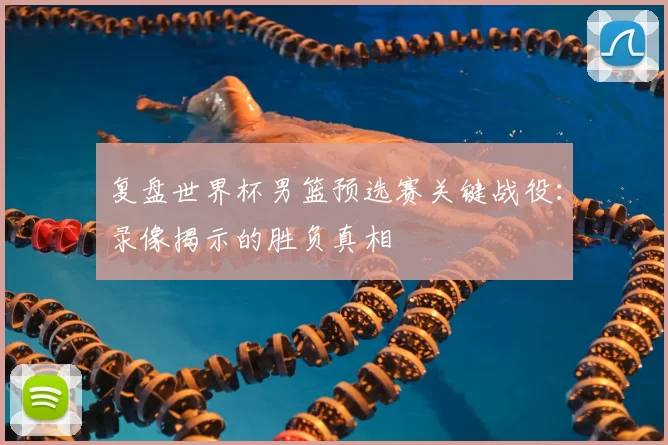 复盘世界杯男篮预选赛关键战役：录像揭示的胜负真相