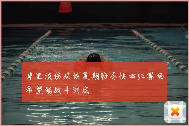 库里谈伤病恢复期盼尽快回归赛场希望能战斗到底