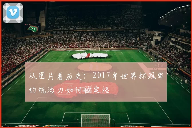从图片看历史:2017年世界杯冠军的统治力如何被定格