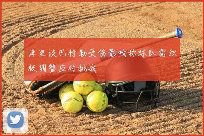 库里谈巴特勒受伤影响称球队需积极调整应对挑战